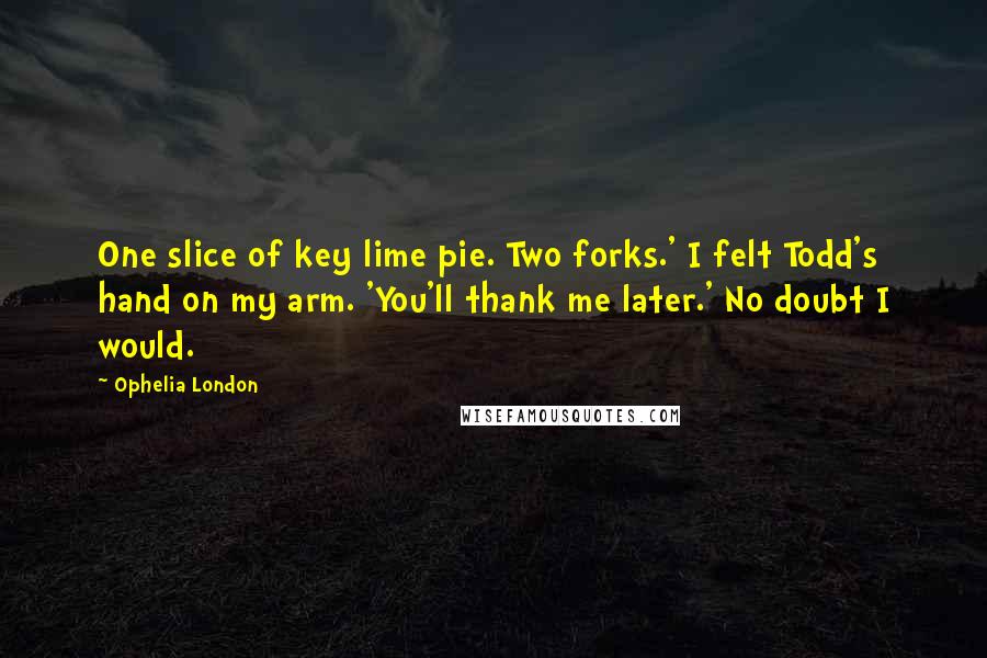 Ophelia London Quotes: One slice of key lime pie. Two forks.' I felt Todd's hand on my arm. 'You'll thank me later.' No doubt I would.