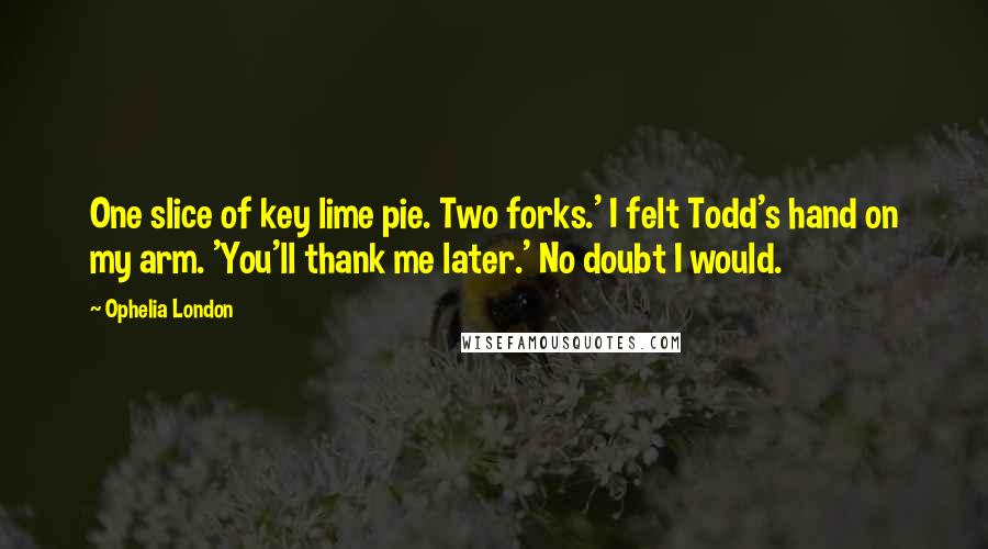 Ophelia London Quotes: One slice of key lime pie. Two forks.' I felt Todd's hand on my arm. 'You'll thank me later.' No doubt I would.