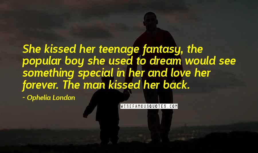 Ophelia London Quotes: She kissed her teenage fantasy, the popular boy she used to dream would see something special in her and love her forever. The man kissed her back.