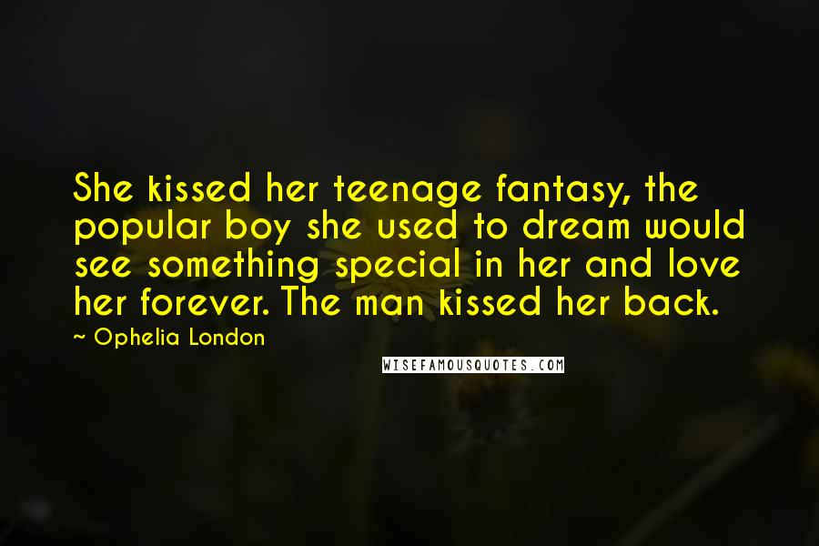 Ophelia London Quotes: She kissed her teenage fantasy, the popular boy she used to dream would see something special in her and love her forever. The man kissed her back.