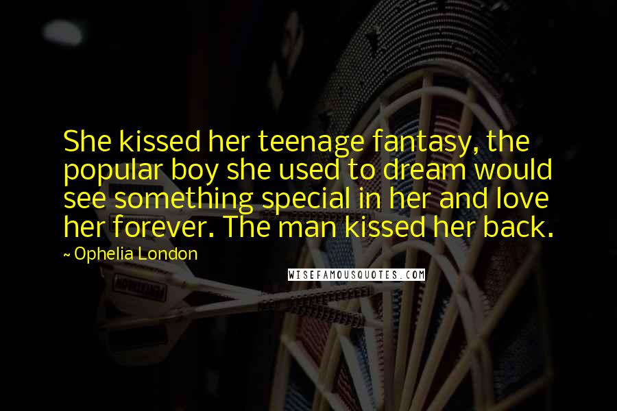 Ophelia London Quotes: She kissed her teenage fantasy, the popular boy she used to dream would see something special in her and love her forever. The man kissed her back.