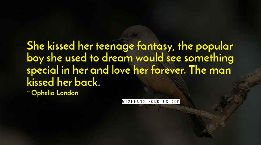 Ophelia London Quotes: She kissed her teenage fantasy, the popular boy she used to dream would see something special in her and love her forever. The man kissed her back.