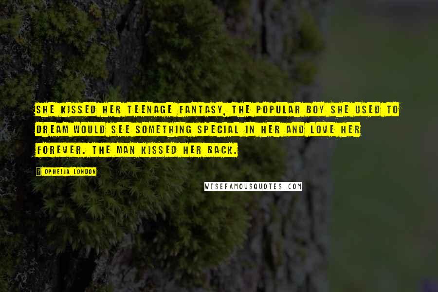 Ophelia London Quotes: She kissed her teenage fantasy, the popular boy she used to dream would see something special in her and love her forever. The man kissed her back.