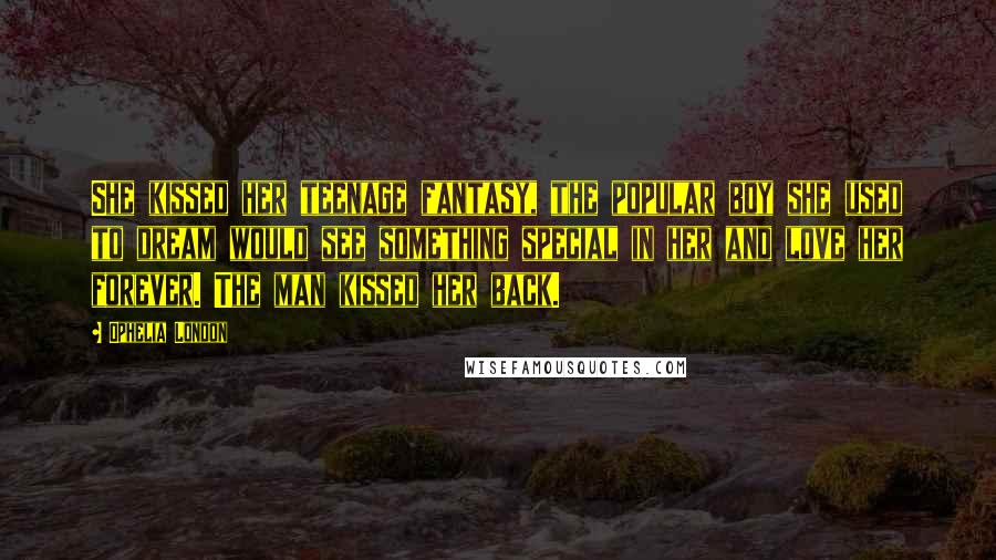 Ophelia London Quotes: She kissed her teenage fantasy, the popular boy she used to dream would see something special in her and love her forever. The man kissed her back.