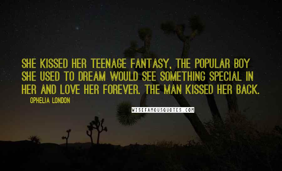 Ophelia London Quotes: She kissed her teenage fantasy, the popular boy she used to dream would see something special in her and love her forever. The man kissed her back.