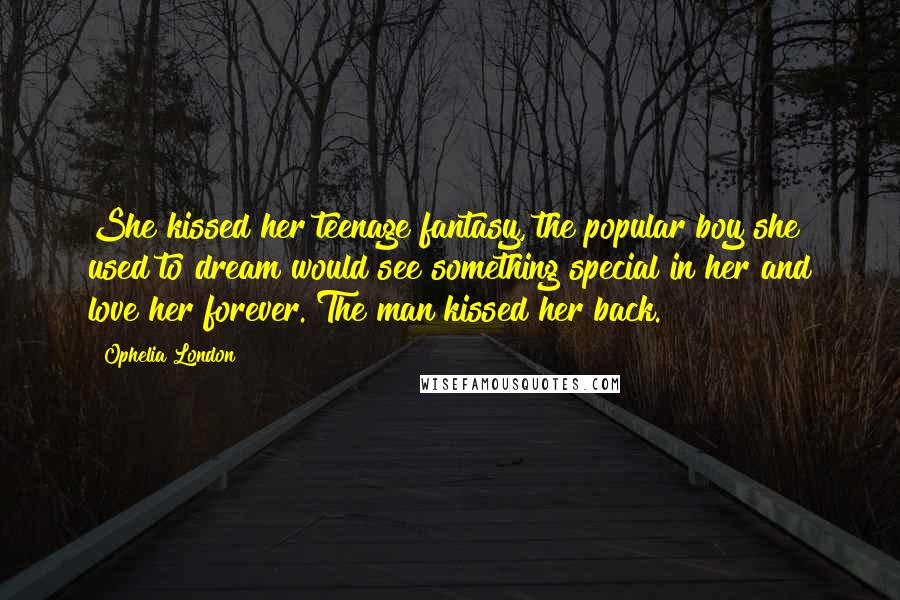 Ophelia London Quotes: She kissed her teenage fantasy, the popular boy she used to dream would see something special in her and love her forever. The man kissed her back.