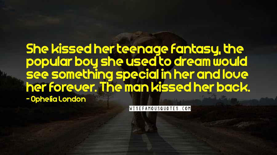 Ophelia London Quotes: She kissed her teenage fantasy, the popular boy she used to dream would see something special in her and love her forever. The man kissed her back.