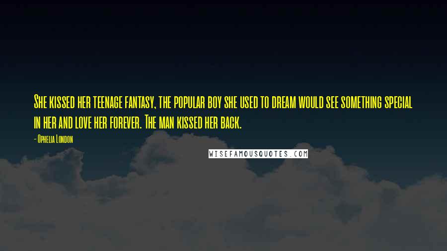 Ophelia London Quotes: She kissed her teenage fantasy, the popular boy she used to dream would see something special in her and love her forever. The man kissed her back.