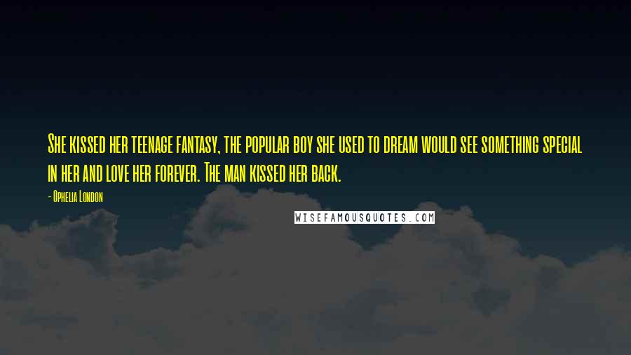 Ophelia London Quotes: She kissed her teenage fantasy, the popular boy she used to dream would see something special in her and love her forever. The man kissed her back.