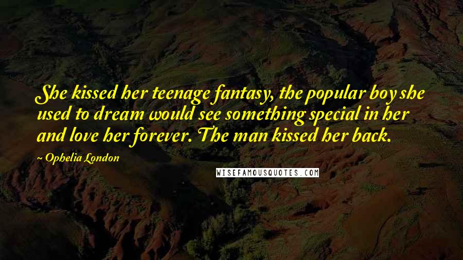 Ophelia London Quotes: She kissed her teenage fantasy, the popular boy she used to dream would see something special in her and love her forever. The man kissed her back.