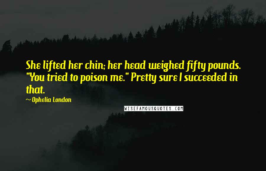 Ophelia London Quotes: She lifted her chin; her head weighed fifty pounds. "You tried to poison me." Pretty sure I succeeded in that.