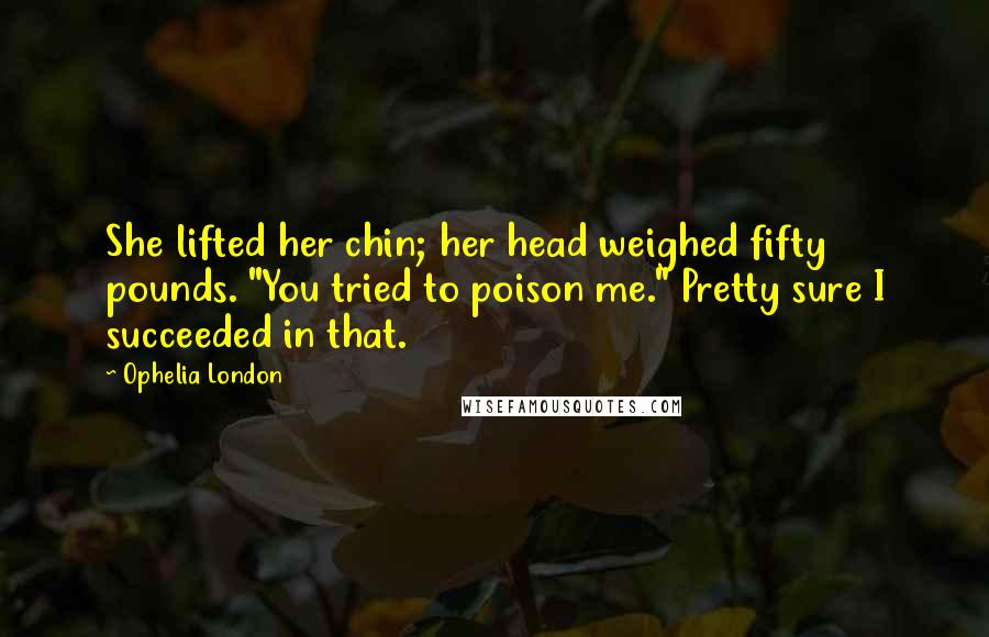 Ophelia London Quotes: She lifted her chin; her head weighed fifty pounds. "You tried to poison me." Pretty sure I succeeded in that.