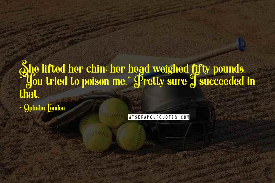 Ophelia London Quotes: She lifted her chin; her head weighed fifty pounds. "You tried to poison me." Pretty sure I succeeded in that.