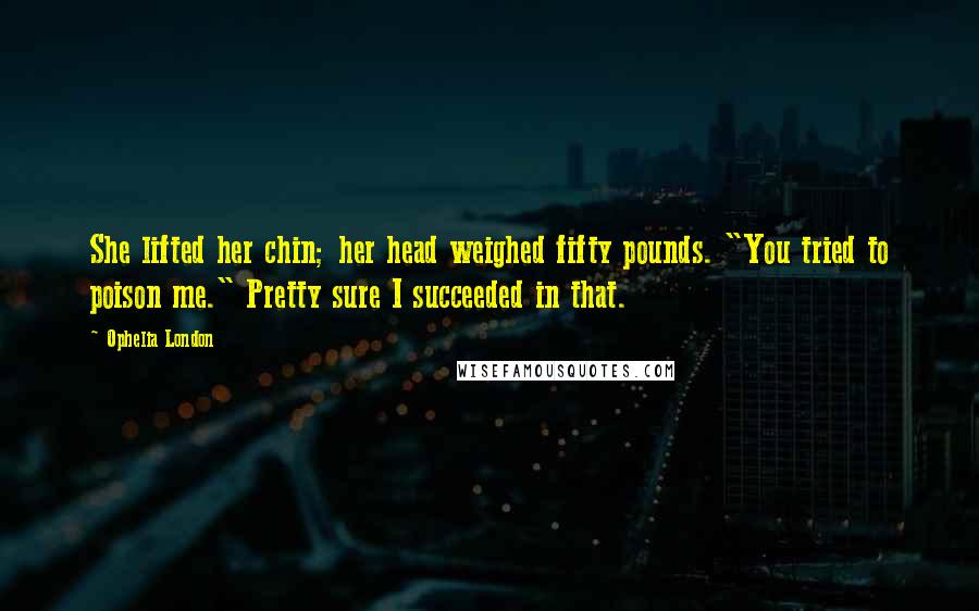 Ophelia London Quotes: She lifted her chin; her head weighed fifty pounds. "You tried to poison me." Pretty sure I succeeded in that.