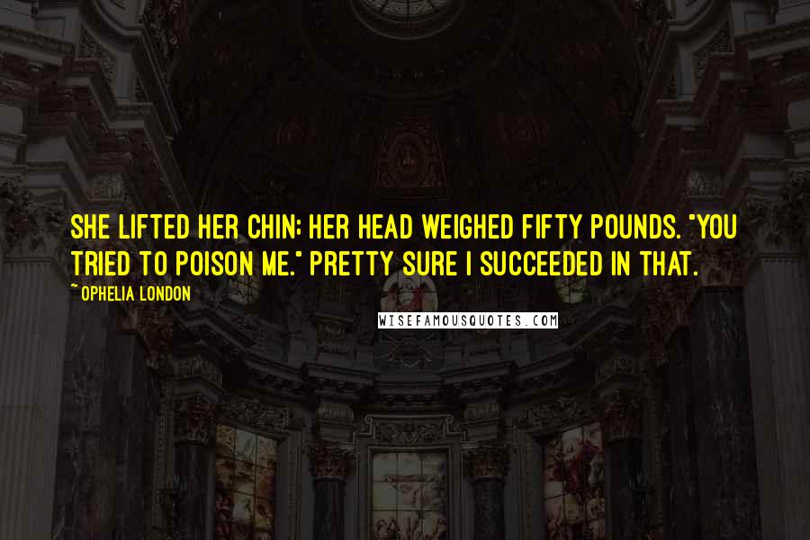 Ophelia London Quotes: She lifted her chin; her head weighed fifty pounds. "You tried to poison me." Pretty sure I succeeded in that.