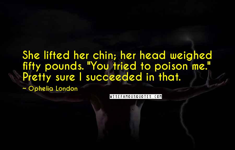 Ophelia London Quotes: She lifted her chin; her head weighed fifty pounds. "You tried to poison me." Pretty sure I succeeded in that.