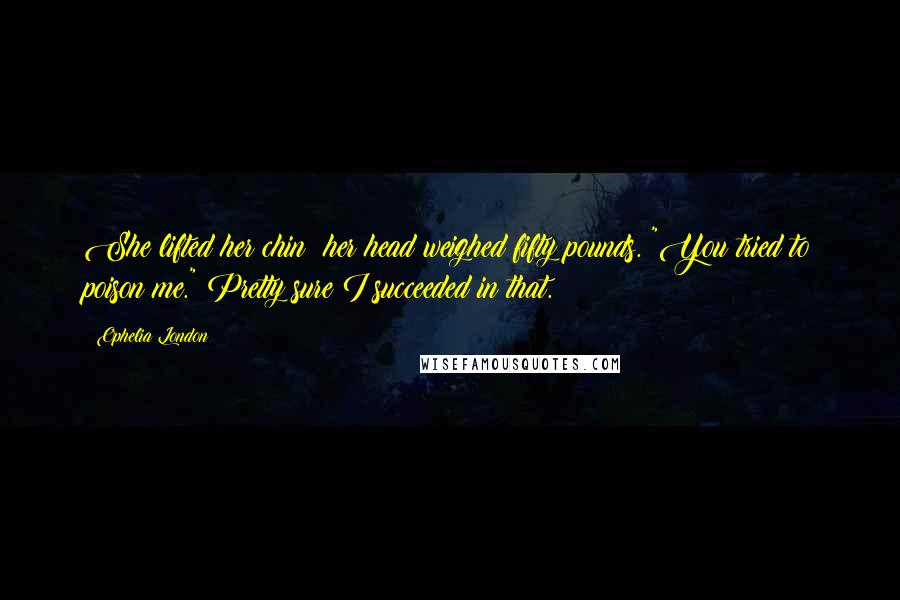 Ophelia London Quotes: She lifted her chin; her head weighed fifty pounds. "You tried to poison me." Pretty sure I succeeded in that.