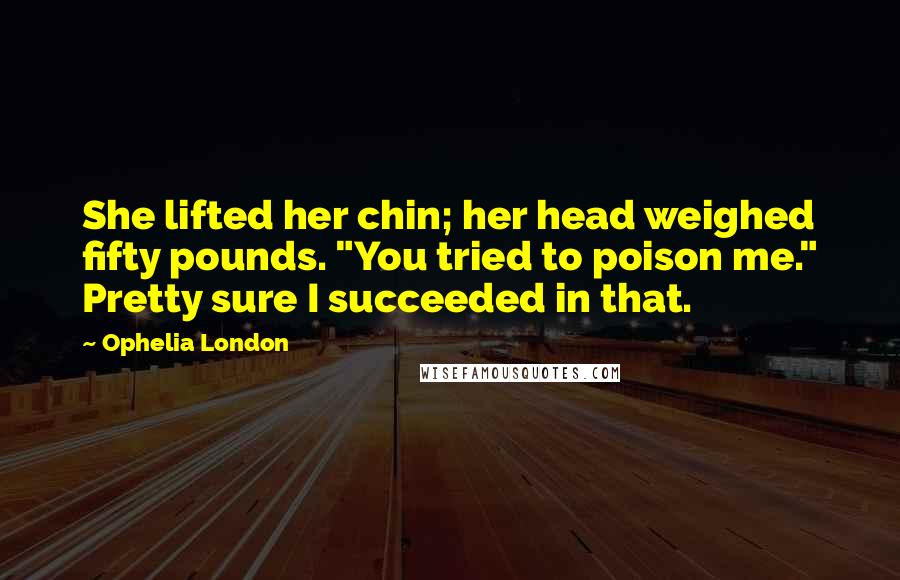 Ophelia London Quotes: She lifted her chin; her head weighed fifty pounds. "You tried to poison me." Pretty sure I succeeded in that.