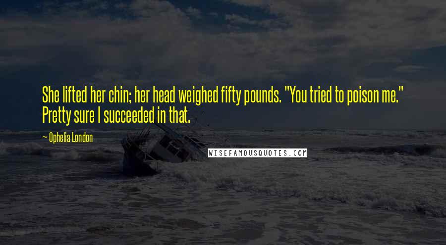 Ophelia London Quotes: She lifted her chin; her head weighed fifty pounds. "You tried to poison me." Pretty sure I succeeded in that.