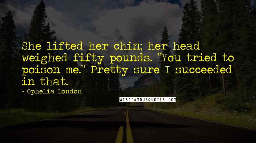 Ophelia London Quotes: She lifted her chin; her head weighed fifty pounds. "You tried to poison me." Pretty sure I succeeded in that.