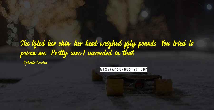 Ophelia London Quotes: She lifted her chin; her head weighed fifty pounds. "You tried to poison me." Pretty sure I succeeded in that.