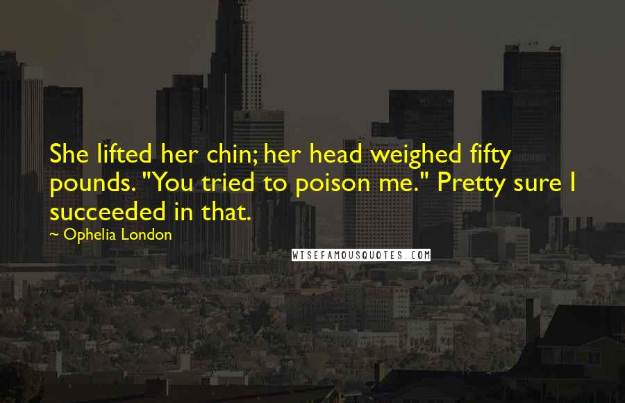 Ophelia London Quotes: She lifted her chin; her head weighed fifty pounds. "You tried to poison me." Pretty sure I succeeded in that.