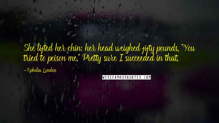 Ophelia London Quotes: She lifted her chin; her head weighed fifty pounds. "You tried to poison me." Pretty sure I succeeded in that.