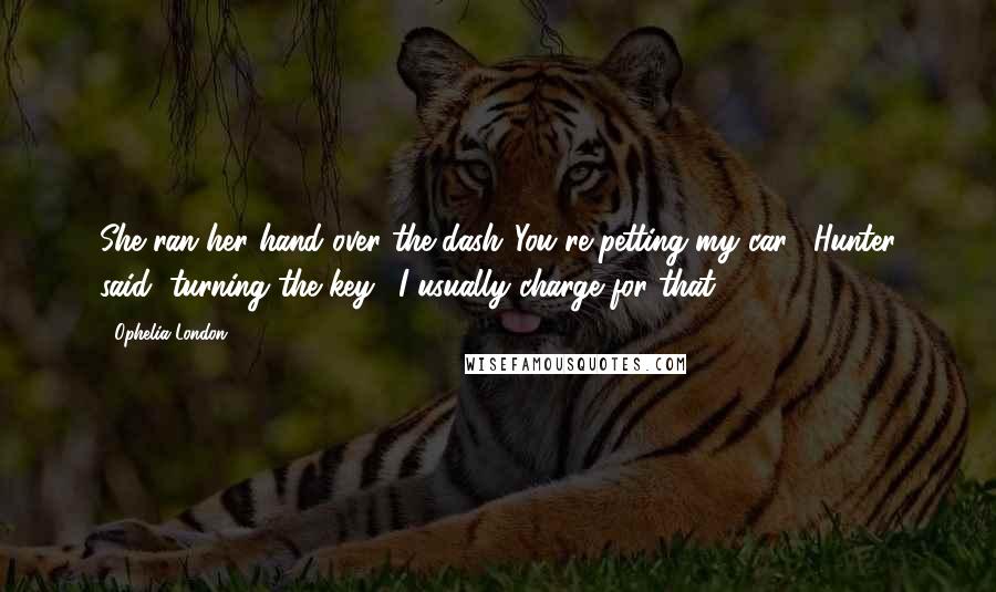 Ophelia London Quotes: She ran her hand over the dash."You're petting my car," Hunter said, turning the key. "I usually charge for that.