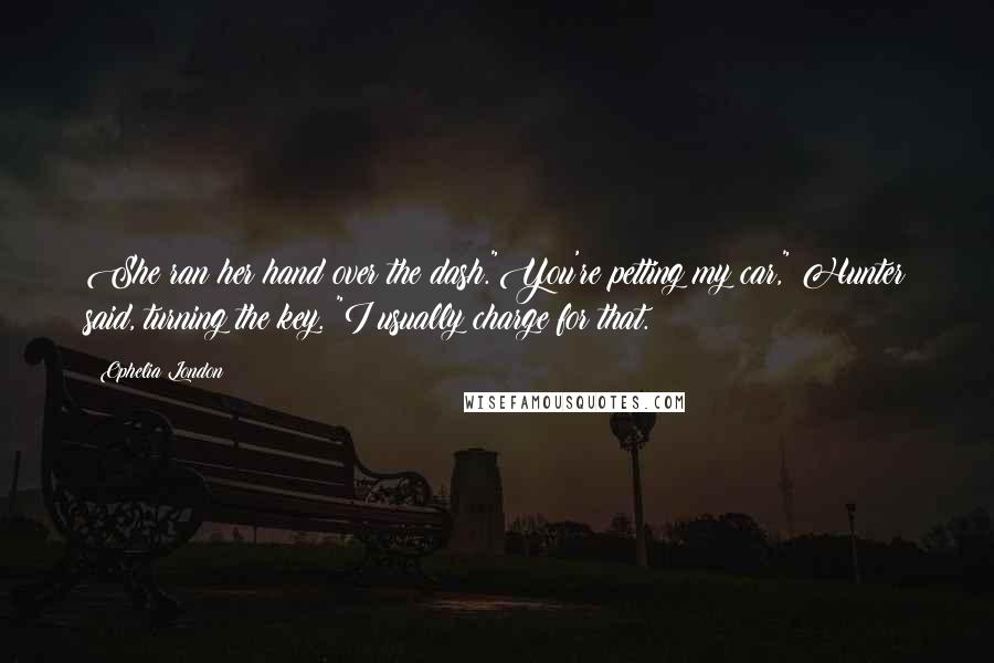 Ophelia London Quotes: She ran her hand over the dash."You're petting my car," Hunter said, turning the key. "I usually charge for that.