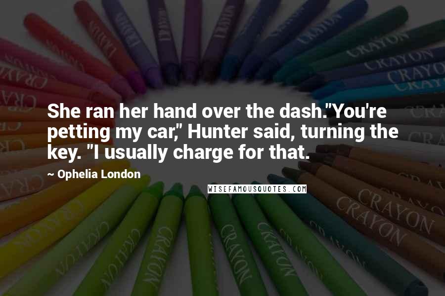 Ophelia London Quotes: She ran her hand over the dash."You're petting my car," Hunter said, turning the key. "I usually charge for that.