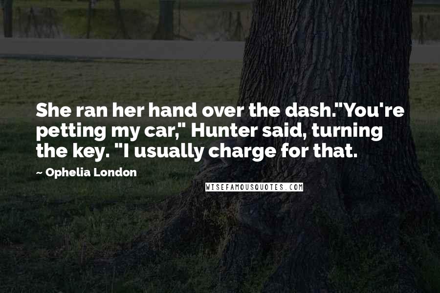 Ophelia London Quotes: She ran her hand over the dash."You're petting my car," Hunter said, turning the key. "I usually charge for that.