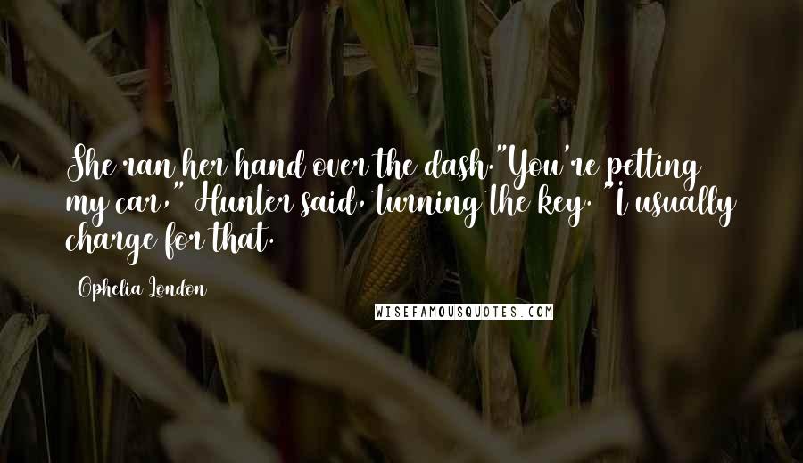 Ophelia London Quotes: She ran her hand over the dash."You're petting my car," Hunter said, turning the key. "I usually charge for that.