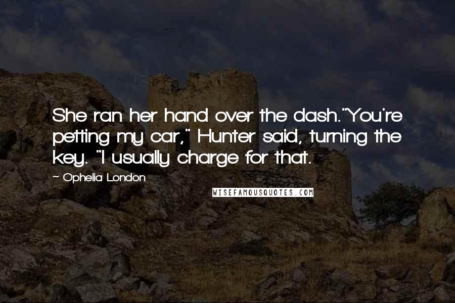 Ophelia London Quotes: She ran her hand over the dash."You're petting my car," Hunter said, turning the key. "I usually charge for that.