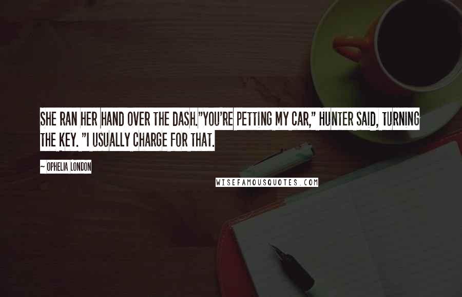 Ophelia London Quotes: She ran her hand over the dash."You're petting my car," Hunter said, turning the key. "I usually charge for that.