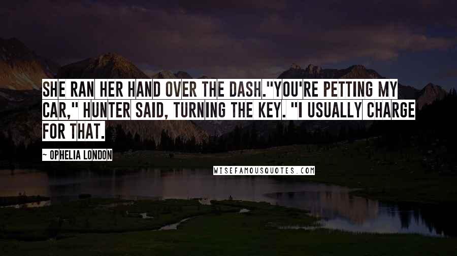 Ophelia London Quotes: She ran her hand over the dash."You're petting my car," Hunter said, turning the key. "I usually charge for that.