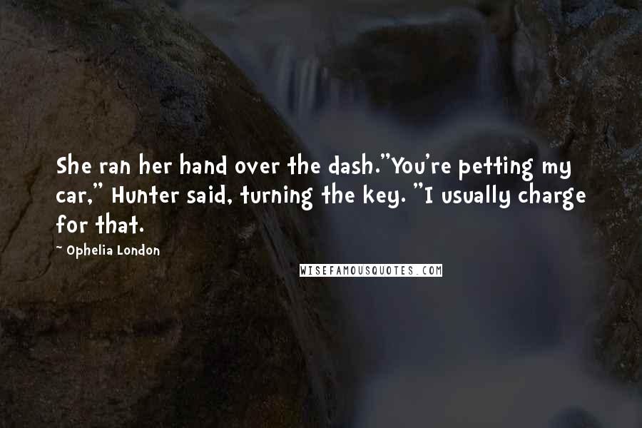 Ophelia London Quotes: She ran her hand over the dash."You're petting my car," Hunter said, turning the key. "I usually charge for that.