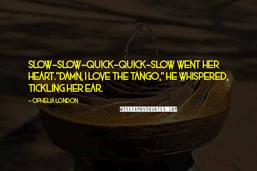 Ophelia London Quotes: Slow-slow-quick-quick-slow went her heart."Damn, I love the tango," he whispered, tickling her ear.