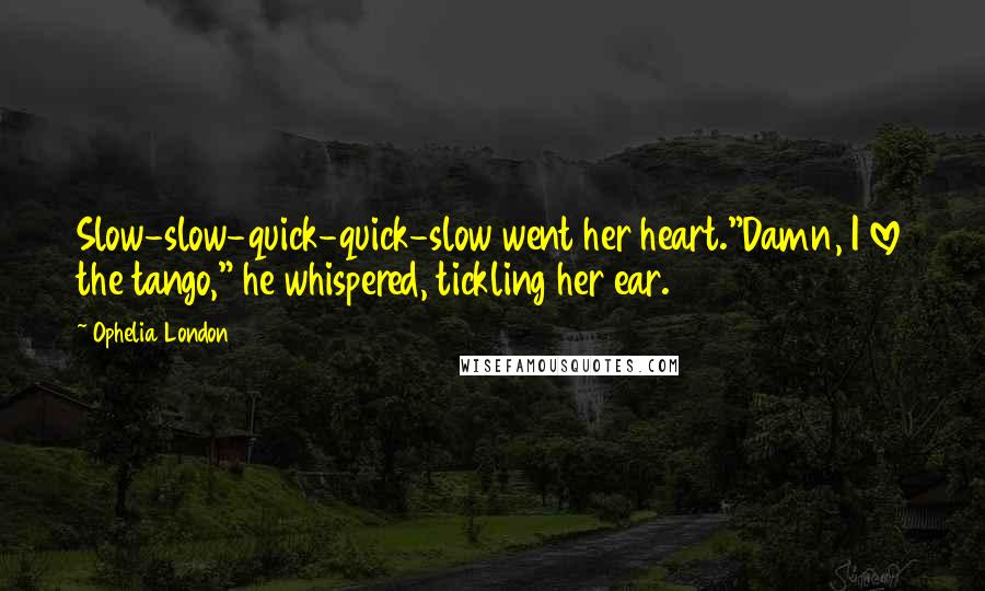 Ophelia London Quotes: Slow-slow-quick-quick-slow went her heart."Damn, I love the tango," he whispered, tickling her ear.