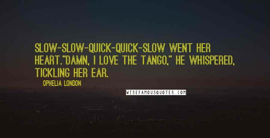 Ophelia London Quotes: Slow-slow-quick-quick-slow went her heart."Damn, I love the tango," he whispered, tickling her ear.