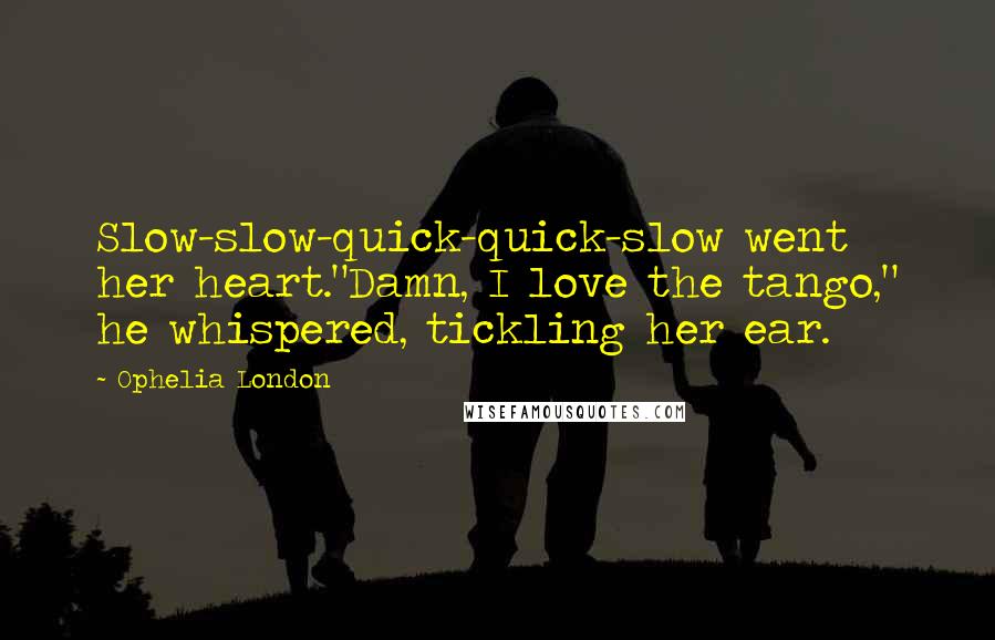 Ophelia London Quotes: Slow-slow-quick-quick-slow went her heart."Damn, I love the tango," he whispered, tickling her ear.