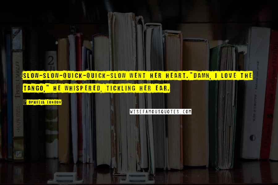 Ophelia London Quotes: Slow-slow-quick-quick-slow went her heart."Damn, I love the tango," he whispered, tickling her ear.