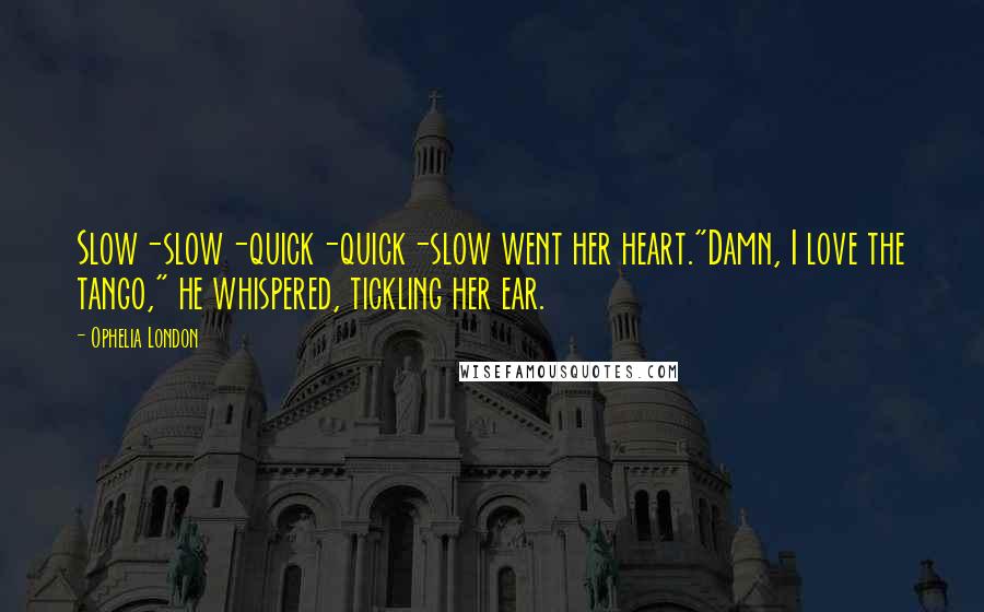 Ophelia London Quotes: Slow-slow-quick-quick-slow went her heart."Damn, I love the tango," he whispered, tickling her ear.