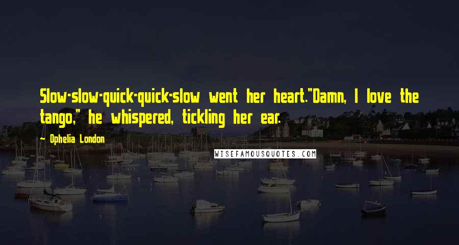 Ophelia London Quotes: Slow-slow-quick-quick-slow went her heart."Damn, I love the tango," he whispered, tickling her ear.