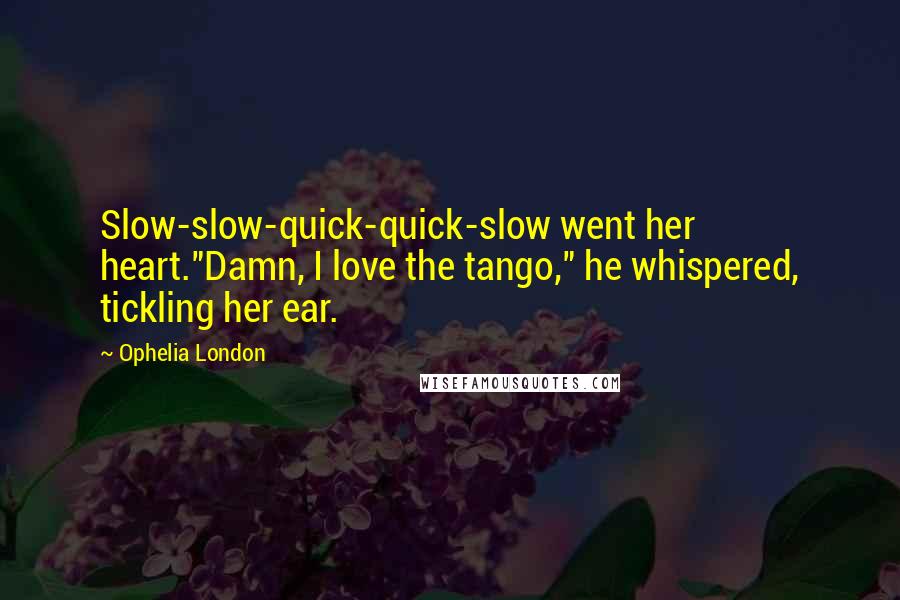 Ophelia London Quotes: Slow-slow-quick-quick-slow went her heart."Damn, I love the tango," he whispered, tickling her ear.