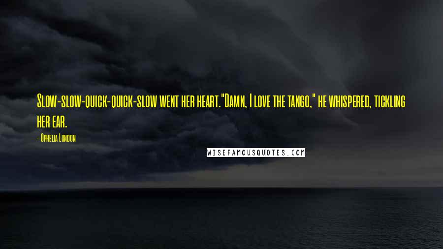 Ophelia London Quotes: Slow-slow-quick-quick-slow went her heart."Damn, I love the tango," he whispered, tickling her ear.