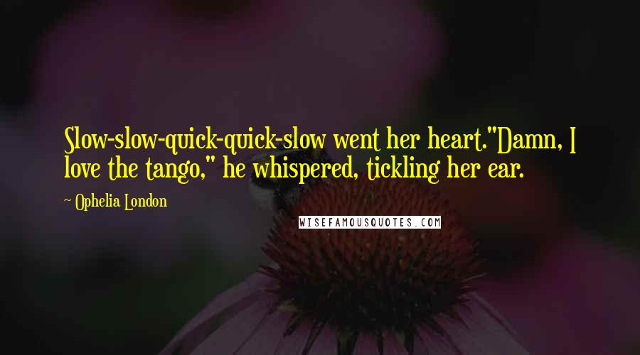 Ophelia London Quotes: Slow-slow-quick-quick-slow went her heart."Damn, I love the tango," he whispered, tickling her ear.