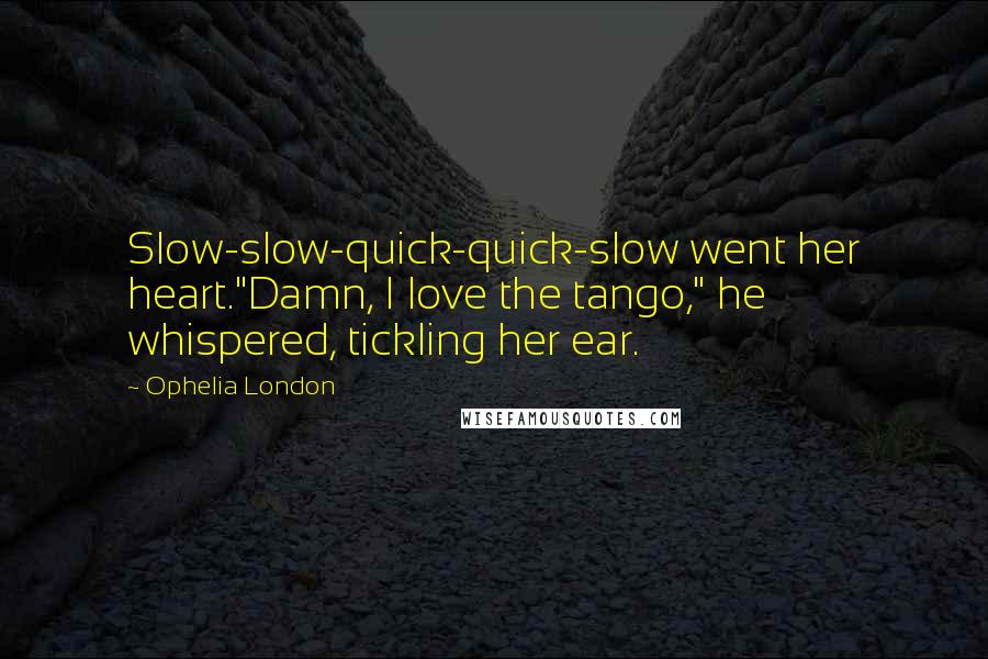 Ophelia London Quotes: Slow-slow-quick-quick-slow went her heart."Damn, I love the tango," he whispered, tickling her ear.