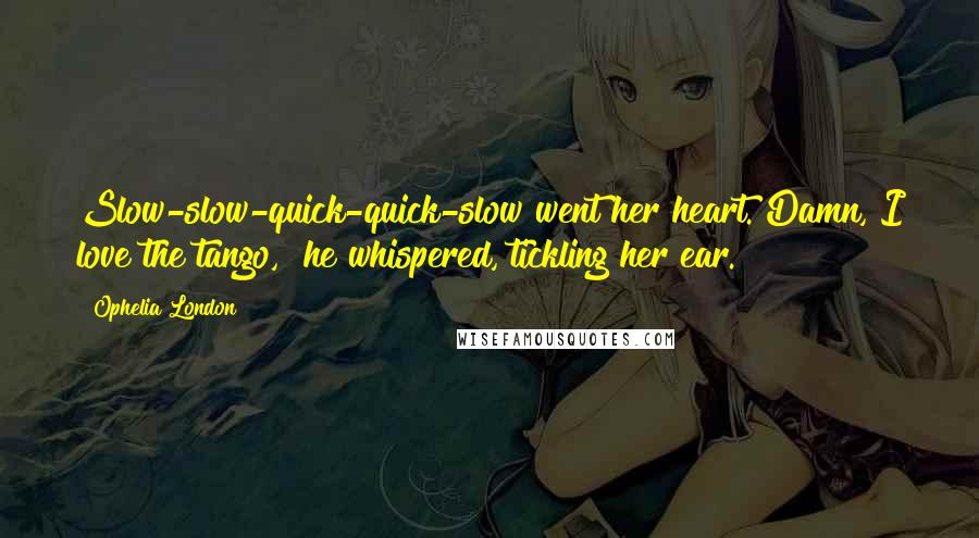 Ophelia London Quotes: Slow-slow-quick-quick-slow went her heart."Damn, I love the tango," he whispered, tickling her ear.
