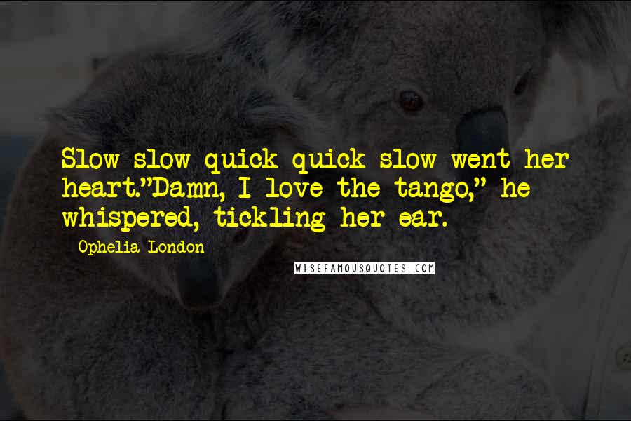 Ophelia London Quotes: Slow-slow-quick-quick-slow went her heart."Damn, I love the tango," he whispered, tickling her ear.