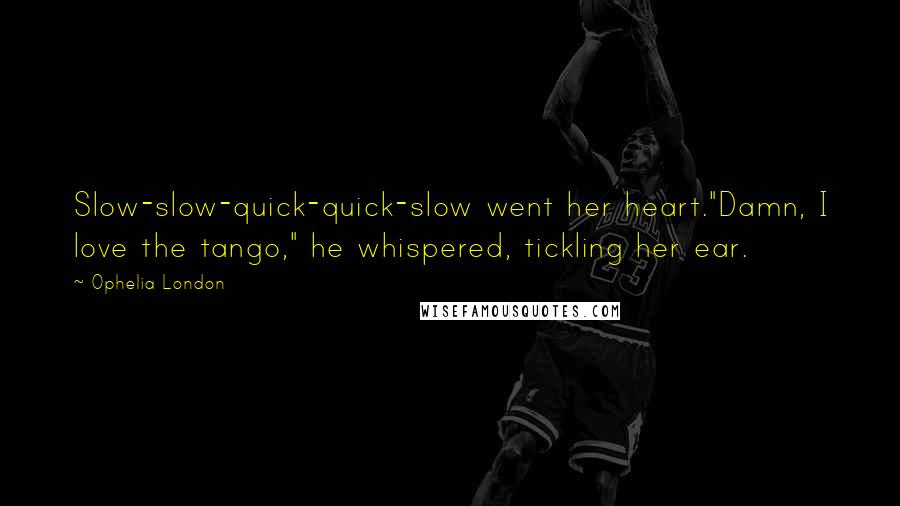 Ophelia London Quotes: Slow-slow-quick-quick-slow went her heart."Damn, I love the tango," he whispered, tickling her ear.